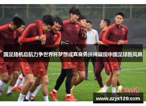 国足扬帆启航力争世界杯梦想成真奋勇拼搏展现中国足球新风貌